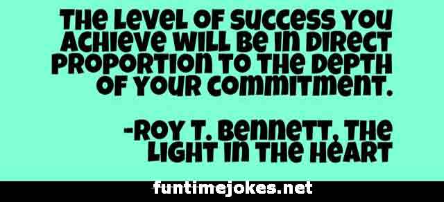 Inspirational Quotes:-“The level of success you achieve will be in direct proportion to the depth of your commitment.” ― Roy T. Bennett, The Light in the Heart