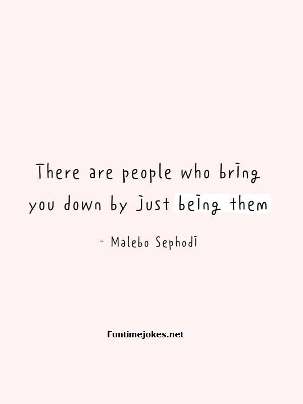 Relationship Quotes:-There are people who bring you down by just being them. They need not do anything. – Malebo Sephardi