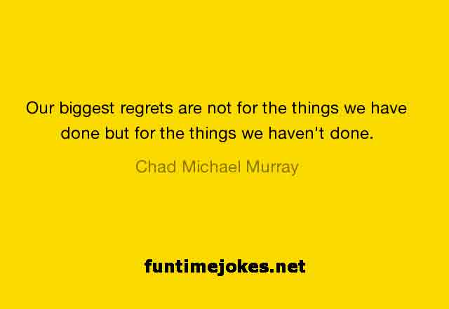Inspirational Quotes:-“Our biggest regrets are not for the things we have done but for the things we haven't done” ― Chad Michael Murray