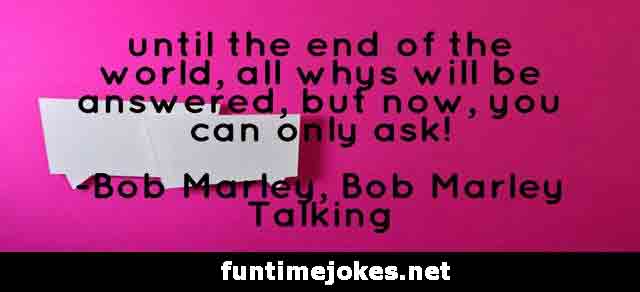 Inspirational Quotes:-“until the end of the world,all whys will be answered,but now,you can only ask!” ― Bob Marley, Bob Marley Talking