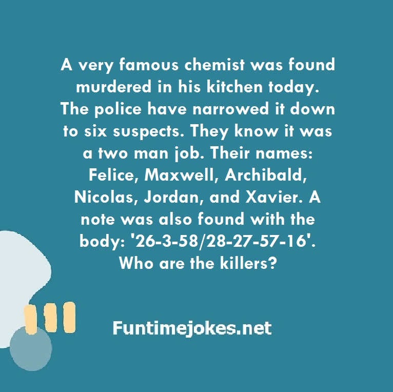 A very famous chemist was found murdered in his kitchen today. The police have narrowed it down to six suspects. They know it was a two man job. Their names: Felice, Maxwell, Archibald, Nicolas, Jordan, and Xavier. A note was also found with the body: '26-3-58/28-27-57-16'. Who are the killers?