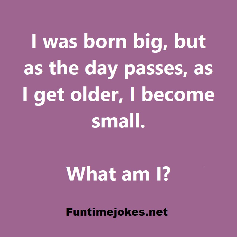 I was born big, but as the day passes, as I get older, I become small. What am I?