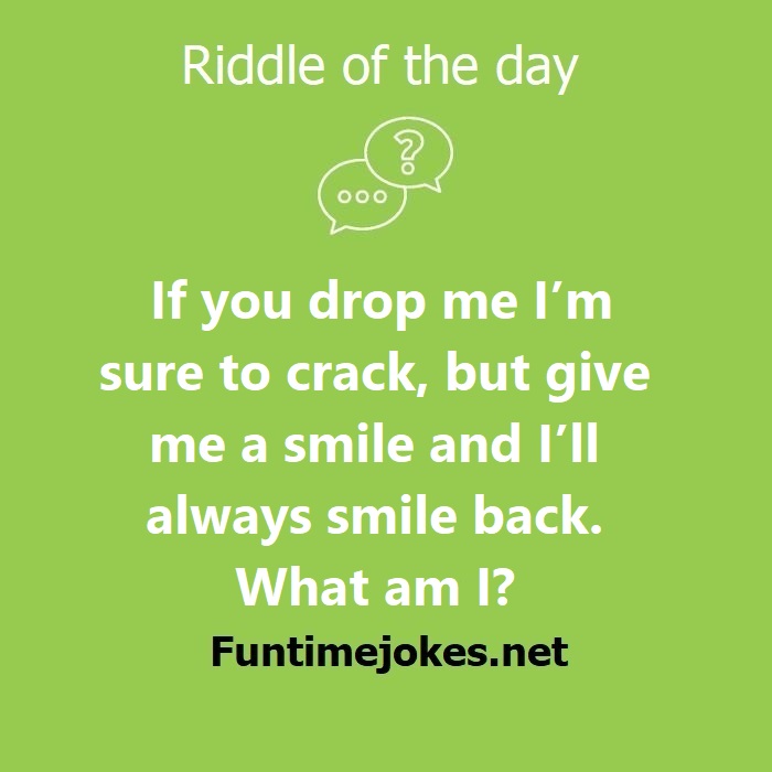 If you drop me I'm sure to crack, but give me a smile and I'll always smile back. What am I?
