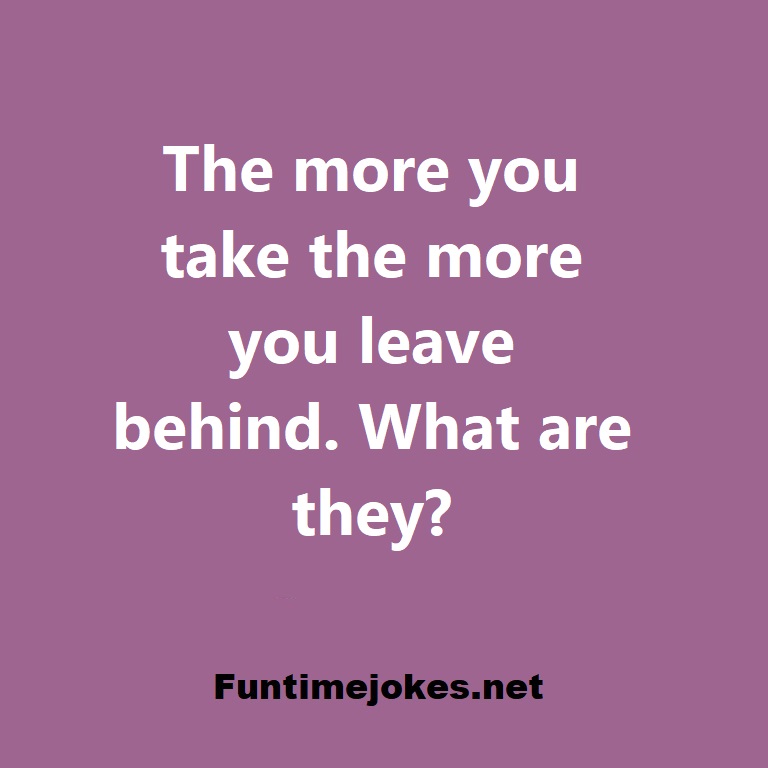 The more you take the more you leave behind. What are they?