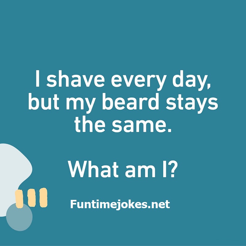 I shave every day, but my beard stays the same. What am I? Riddles