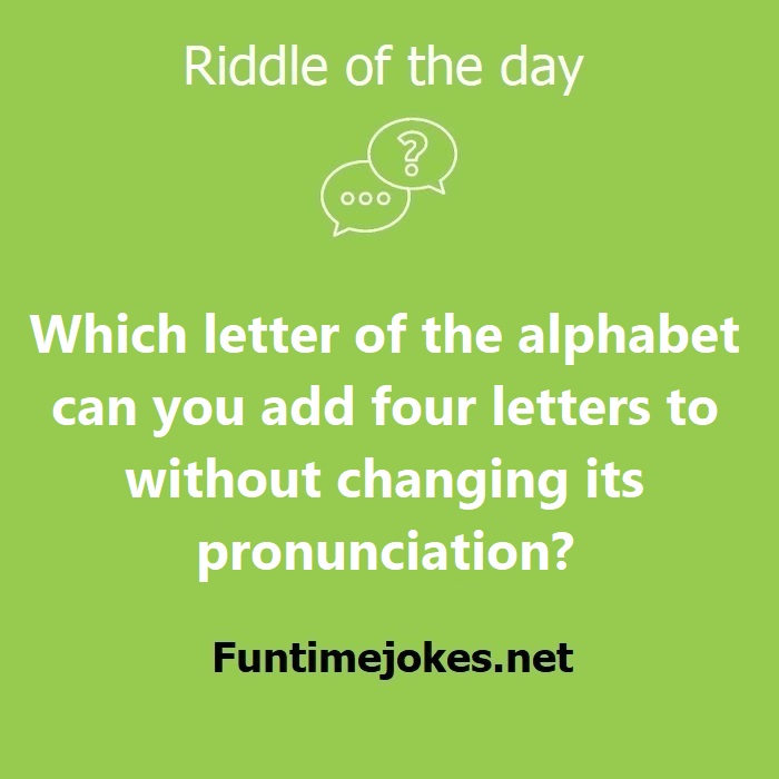 Which letter of the alphabet can you add four letters to without changing its pronunciation?